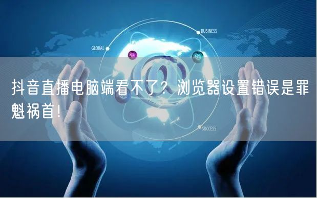 抖音直播电脑端看不了？浏览器设置错误是罪魁祸首！