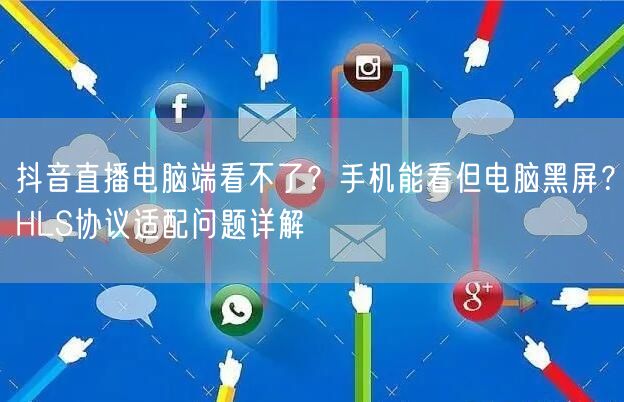 抖音直播电脑端看不了？手机能看但电脑黑屏？HLS协议适配问题详解