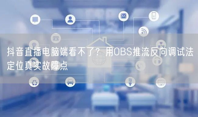 抖音直播电脑端看不了？用OBS推流反向调试法定位真实故障点
