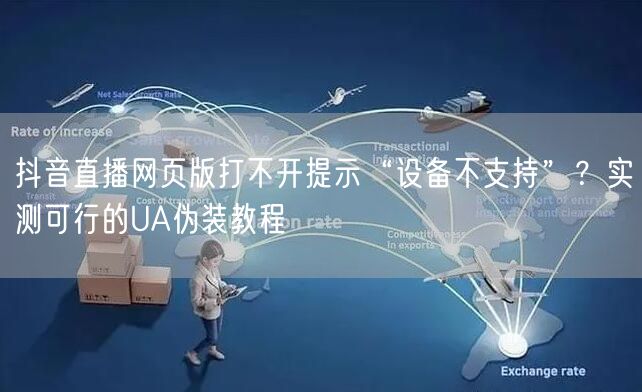 抖音直播网页版打不开提示“设备不支持”？实测可行的UA伪装教程