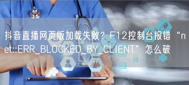 抖音直播网页版加载失败？F12控制台报错“net::ERR_BLOCKED_BY