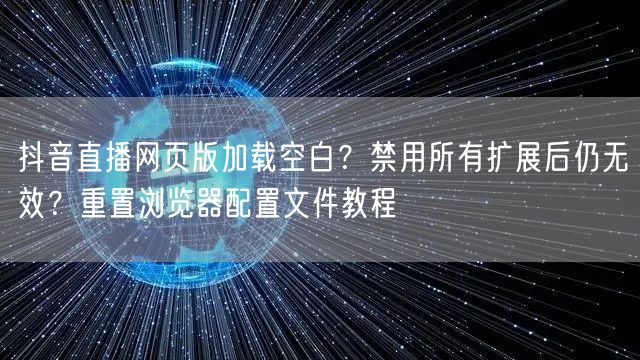 抖音直播网页版加载空白？禁用所有扩展后仍无效？重置浏览器配置文件教程