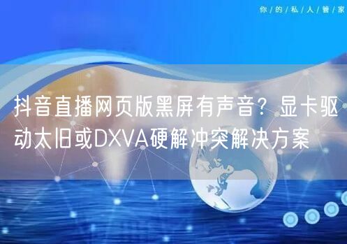 抖音直播网页版黑屏有声音？显卡驱动太旧或DXVA硬解冲突解决方案