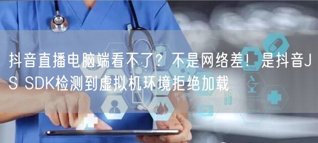 抖音直播电脑端看不了？不是网络差！是抖音JS SDK检测到虚拟机环境拒绝加载