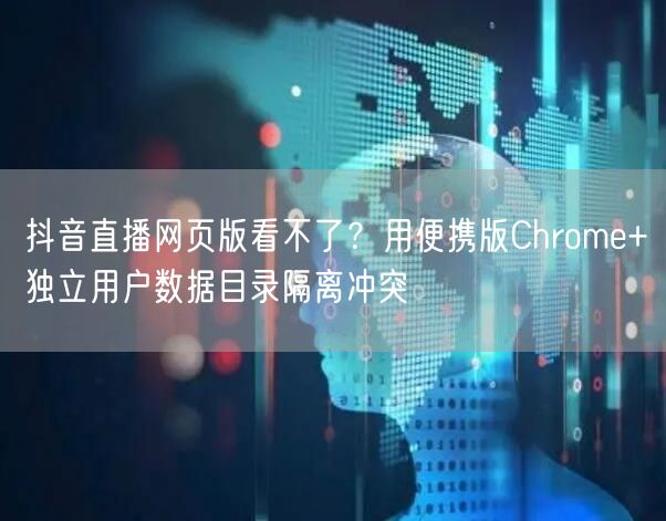 抖音直播网页版看不了？用便携版Chrome+独立用户数据目录隔离冲突