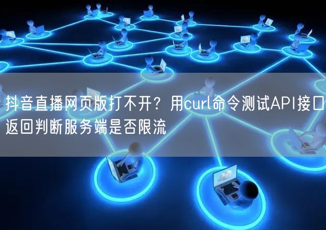 抖音直播网页版打不开？用curl命令测试API接口返回判断服务端是否限流
