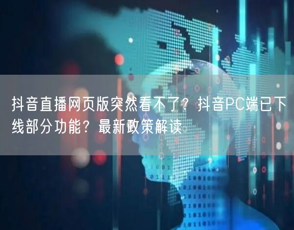 抖音直播网页版突然看不了？抖音PC端已下线部分功能？最新政策解读