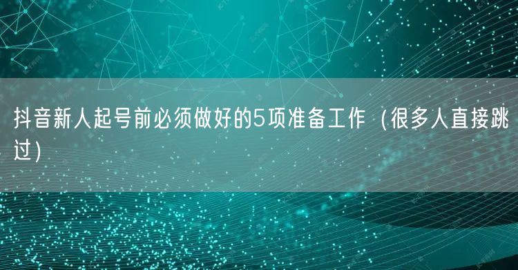 抖音新人起号前必须做好的5项准备工作（很多人直接跳过）