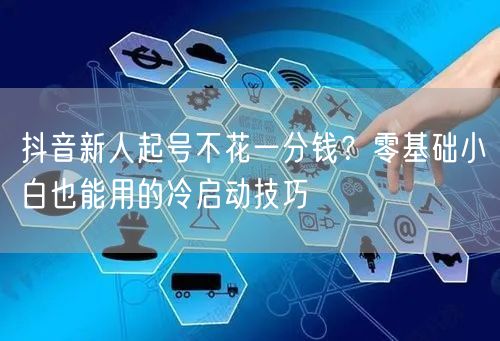 抖音新人起号不花一分钱？零基础小白也能用的冷启动技巧