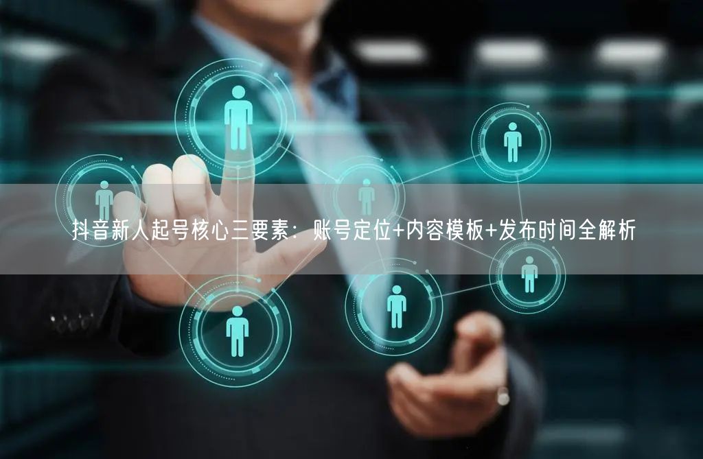 抖音新人起号核心三要素：账号定位+内容模板+发布时间全解析