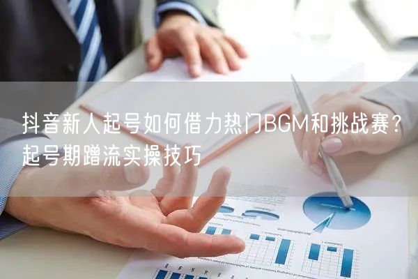 抖音新人起号如何借力热门BGM和挑战赛？起号期蹭流实操技巧
