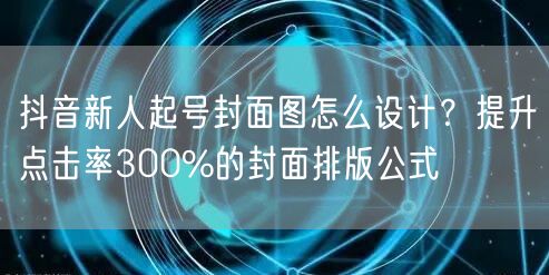 抖音新人起号封面图怎么设计？提升点击率300%的封面排版公式