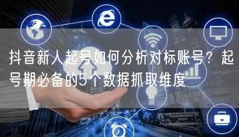 抖音新人起号如何分析对标账号？起号期必备的5个数据抓取维度