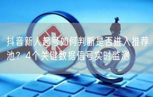 抖音新人起号如何判断是否进入推荐池？4个关键数据信号实时监测