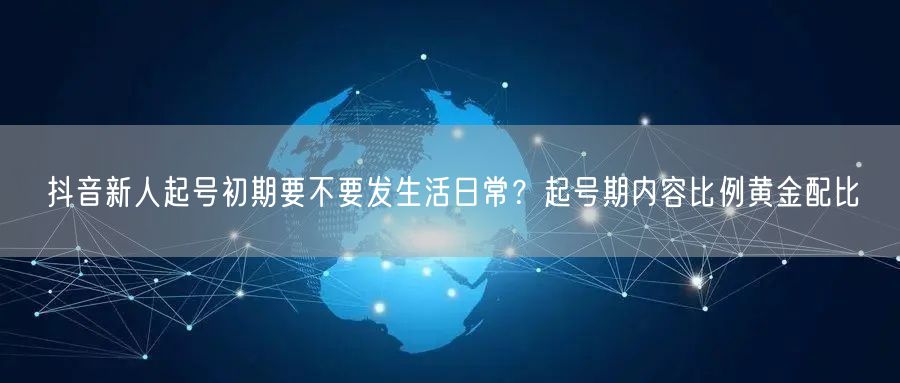 抖音新人起号初期要不要发生活日常？起号期内容比例黄金配比