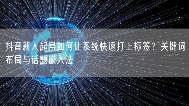 抖音新人起号如何让系统快速打上标签？关键词布局与话题嵌入法