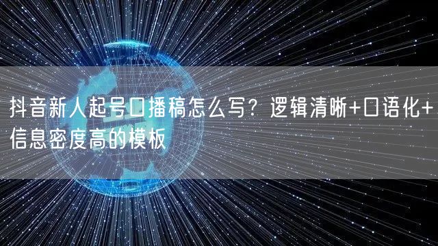抖音新人起号口播稿怎么写？逻辑清晰+口语化+信息密度高的模板
