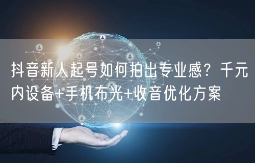 抖音新人起号如何拍出专业感？千元内设备+手机布光+收音优化方案