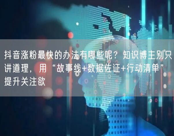 抖音涨粉最快的办法有哪些呢？知识博主别只讲道理，用“故事线+数据佐证+行动清单”