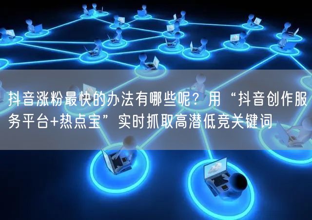 抖音涨粉最快的办法有哪些呢？用“抖音创作服务平台+热点宝”实时抓取高潜低竞关键词