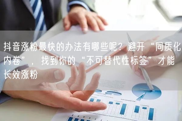 抖音涨粉最快的办法有哪些呢？避开“同质化内卷”，找到你的“不可替代性标签”才能长