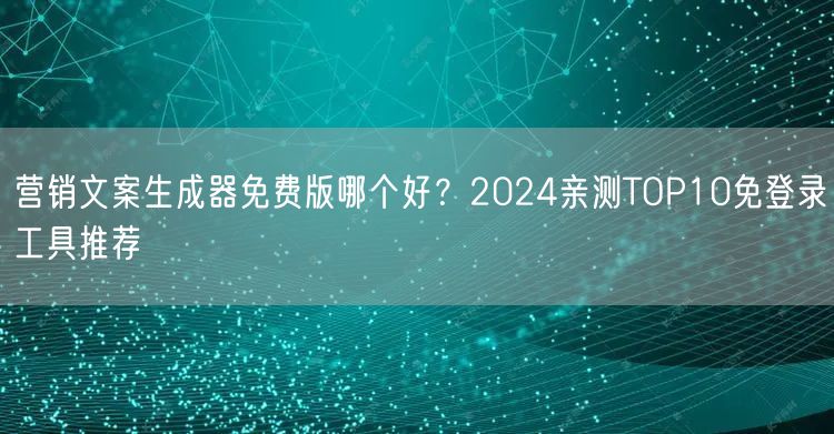 营销文案生成器免费版哪个好？2024亲测TOP10免登录工具推荐