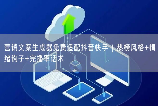 营销文案生成器免费适配抖音快手｜热榜风格+情绪钩子+完播率话术