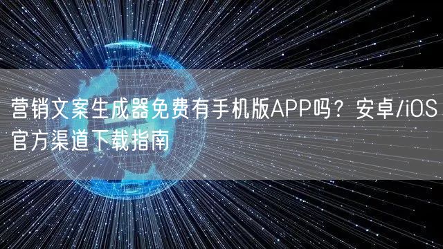 营销文案生成器免费有手机版APP吗？安卓/iOS官方渠道下载指南