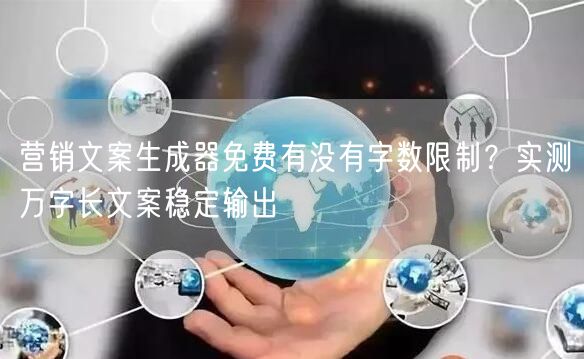 营销文案生成器免费有没有字数限制？实测万字长文案稳定输出