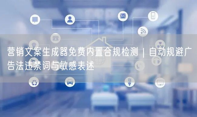 营销文案生成器免费内置合规检测｜自动规避广告法违禁词与敏感表述