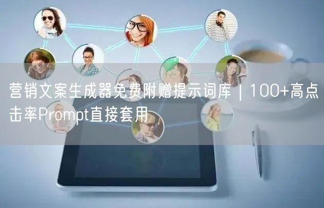 营销文案生成器免费附赠提示词库｜100+高点击率Prompt直接套用