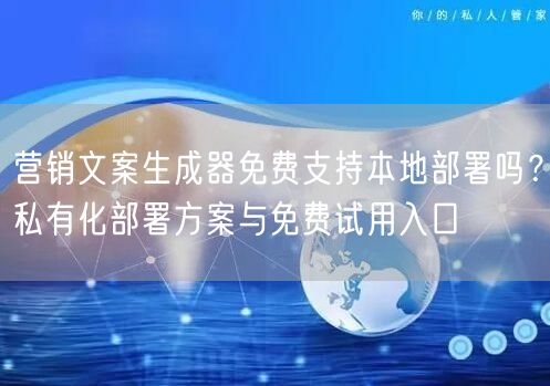 营销文案生成器免费支持本地部署吗？私有化部署方案与免费试用入口