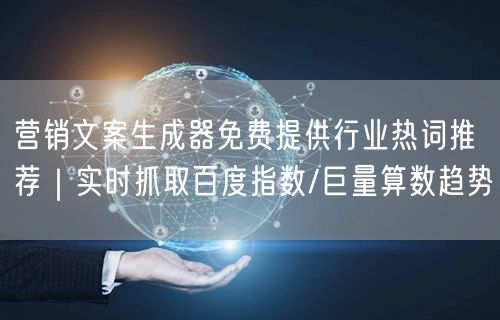 营销文案生成器免费提供行业热词推荐｜实时抓取百度指数/巨量算数趋势