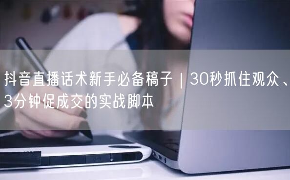 抖音直播话术新手必备稿子｜30秒抓住观众、3分钟促成交的实战脚本
