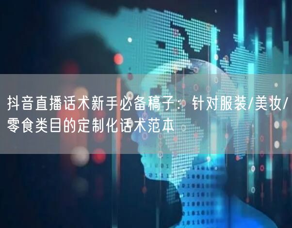 抖音直播话术新手必备稿子：针对服装/美妆/零食类目的定制化话术范本