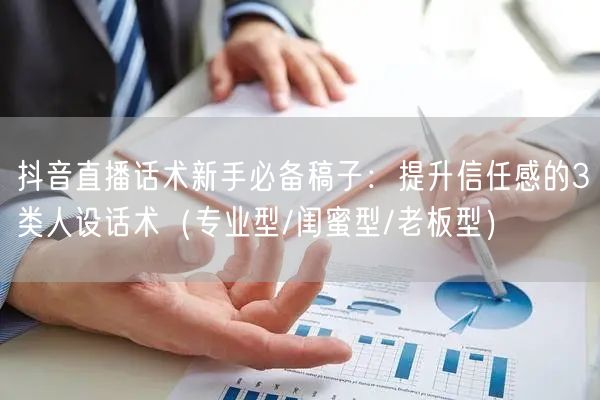 抖音直播话术新手必备稿子：提升信任感的3类人设话术（专业型/闺蜜型/老板型）