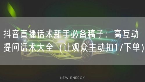 抖音直播话术新手必备稿子：高互动提问话术大全（让观众主动扣1/下单）