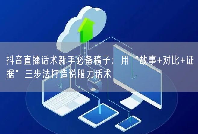 抖音直播话术新手必备稿子：用“故事+对比+证据”三步法打造说服力话术