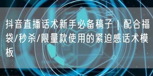 抖音直播话术新手必备稿子｜配合福袋/秒杀/限量款使用的紧迫感话术模板