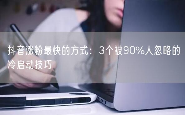 抖音涨粉最快的方式：3个被90%人忽略的冷启动技巧