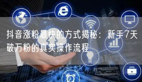 抖音涨粉最快的方式揭秘：新手7天破万粉的真实操作流程