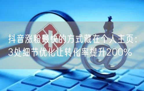 抖音涨粉最快的方式藏在个人主页：3处细节优化让转化率提升200%
