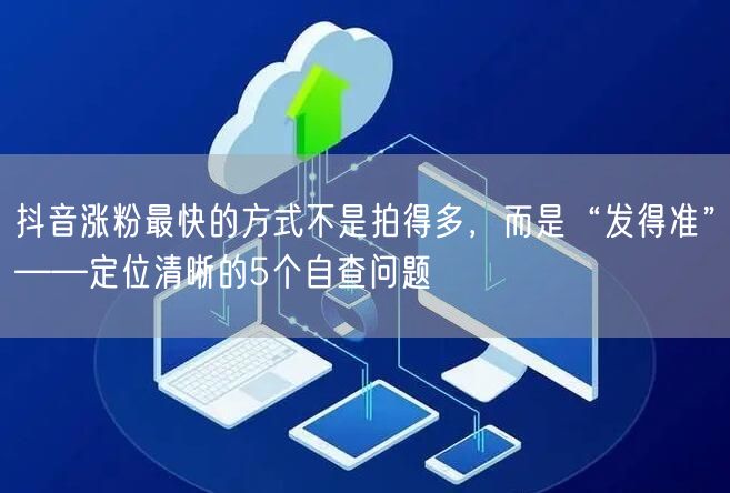 抖音涨粉最快的方式不是拍得多，而是“发得准”——定位清晰的5个自查问题