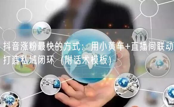 抖音涨粉最快的方式：用小黄车+直播间联动打造私域闭环（附话术模板）