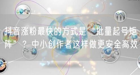抖音涨粉最快的方式是“批量起号矩阵”？中小创作者这样做更安全高效