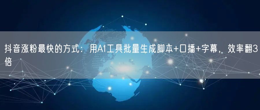 抖音涨粉最快的方式：用AI工具批量生成脚本+口播+字幕，效率翻3倍