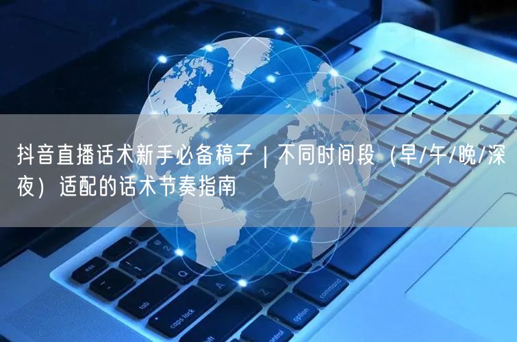 抖音直播话术新手必备稿子｜不同时间段（早/午/晚/深夜）适配的话术节奏指南