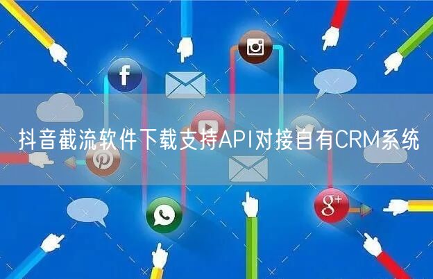 抖音截流软件下载支持API对接自有CRM系统