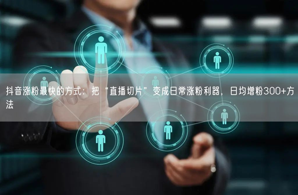 抖音涨粉最快的方式：把“直播切片”变成日常涨粉利器，日均增粉300+方法