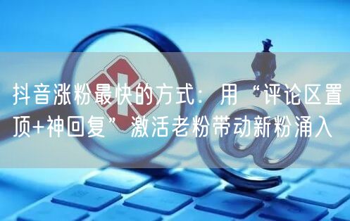 抖音涨粉最快的方式：用“评论区置顶+神回复”激活老粉带动新粉涌入